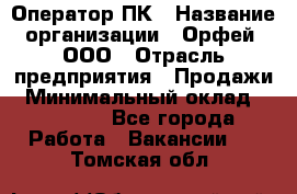 Оператор ПК › Название организации ­ Орфей, ООО › Отрасль предприятия ­ Продажи › Минимальный оклад ­ 20 000 - Все города Работа » Вакансии   . Томская обл.